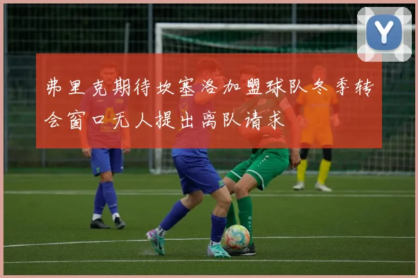 弗里克期待坎塞洛加盟球队冬季转会窗口无人提出离队请求