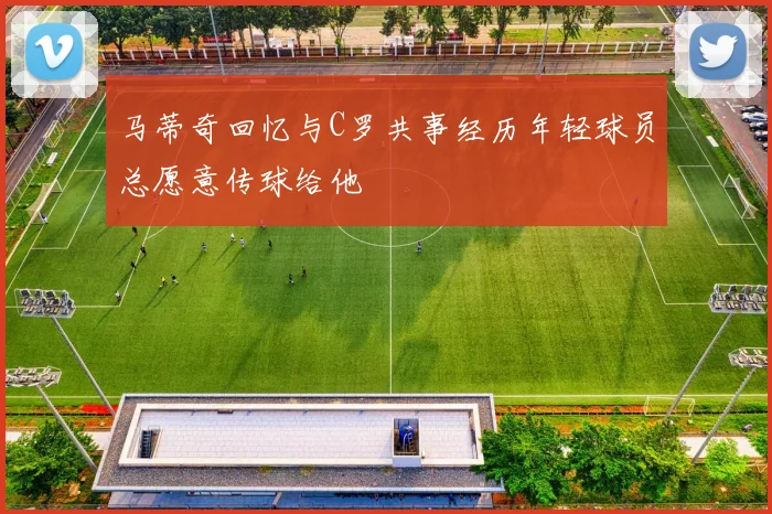马蒂奇回忆与C罗共事经历年轻球员总愿意传球给他