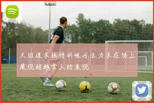 文班追求独特训练方法力求在场上展现超越常人的表现