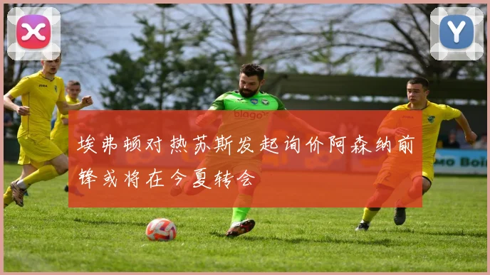 埃弗顿对热苏斯发起询价阿森纳前锋或将在今夏转会