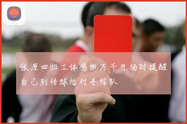 张源回归工体感慨万千开场时提醒自己别传球给对手绿队