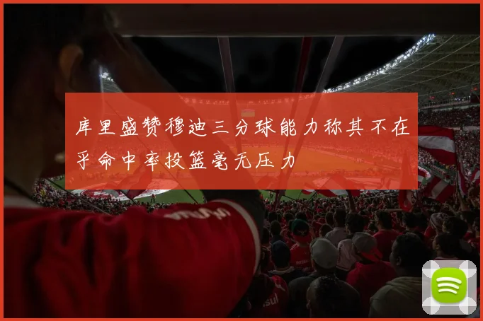 库里盛赞穆迪三分球能力称其不在乎命中率投篮毫无压力