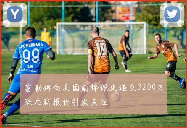 富勒姆向美国前锋佩皮递交3200万欧元新报价引发关注