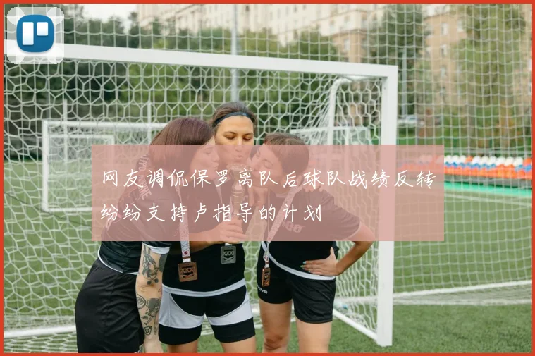 网友调侃保罗离队后球队战绩反转纷纷支持卢指导的计划