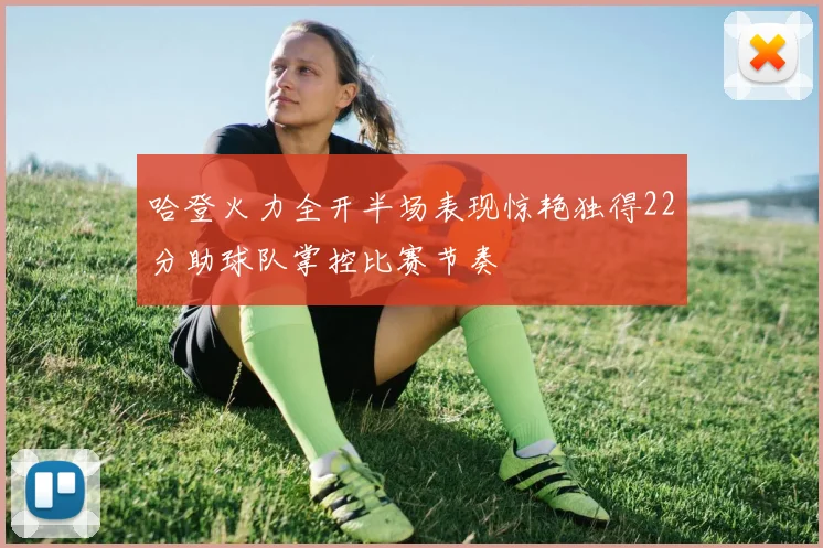 哈登火力全开半场表现惊艳独得22分助球队掌控比赛节奏
