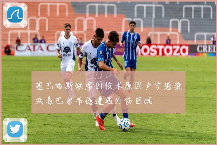 塞巴略斯缺席因技术原因卢宁感染病毒巴尔韦德遭遇外伤困扰
