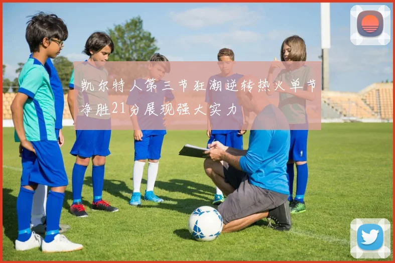 凯尔特人第三节狂潮逆转热火单节净胜21分展现强大实力