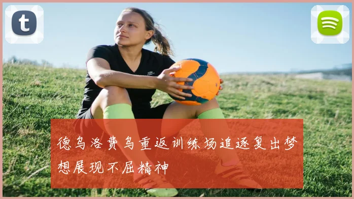 德乌洛费乌重返训练场追逐复出梦想展现不屈精神