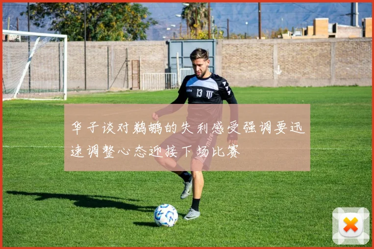 华子谈对鹈鹕的失利感受强调要迅速调整心态迎接下场比赛