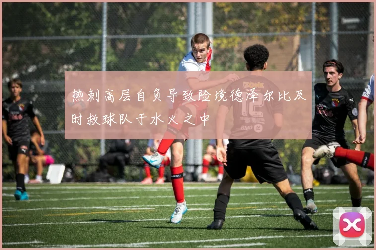 热刺高层自负导致险境德泽尔比及时救球队于水火之中