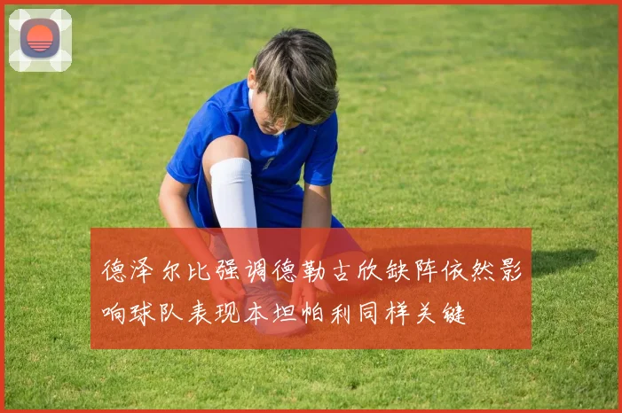 德泽尔比强调德勒古欣缺阵依然影响球队表现本坦帕利同样关键