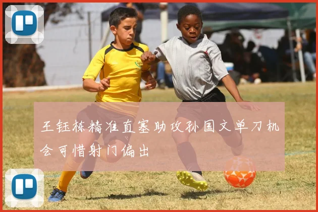 王钰栋精准直塞助攻孙国文单刀机会可惜射门偏出