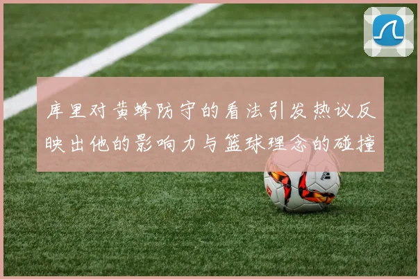 库里对黄蜂防守的看法引发热议反映出他的影响力与篮球理念的碰撞
