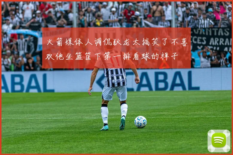 火箭媒体人调侃狄龙太搞笑了不喜欢他坐篮筐下第一排看球的样子