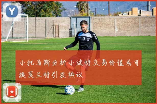 小托马斯分析小波特交易价值或可换莫兰特引发热议