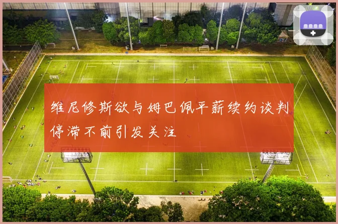 维尼修斯欲与姆巴佩平薪续约谈判停滞不前引发关注