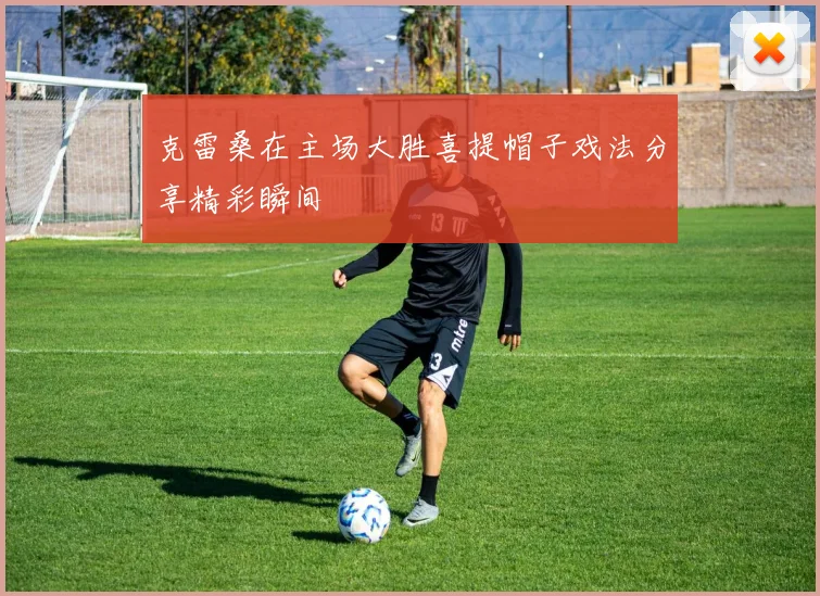 克雷桑在主场大胜喜提帽子戏法分享精彩瞬间