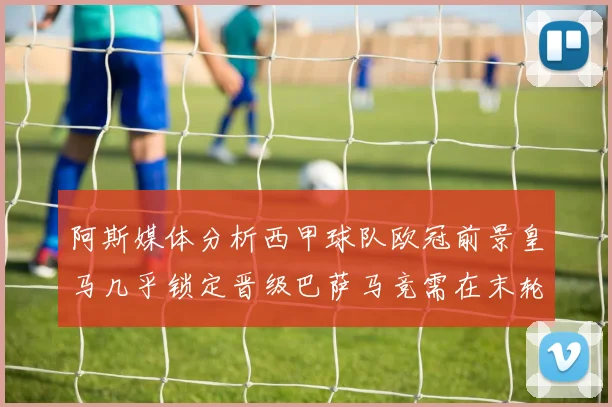 阿斯媒体分析西甲球队欧冠前景皇马几乎锁定晋级巴萨马竞需在末轮全胜
