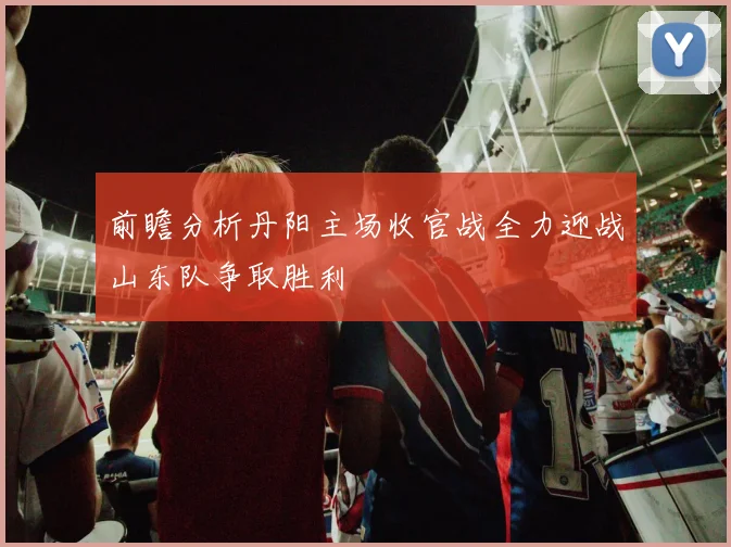 前瞻分析丹阳主场收官战全力迎战山东队争取胜利