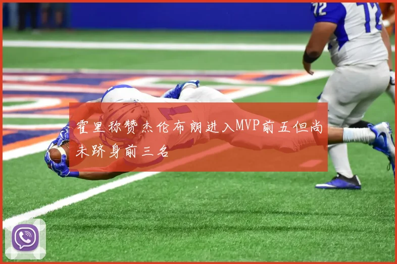 霍里称赞杰伦布朗进入MVP前五但尚未跻身前三名
