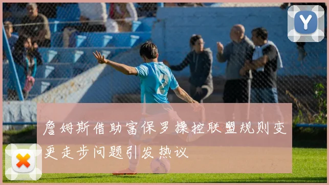 詹姆斯借助富保罗操控联盟规则变更走步问题引发热议