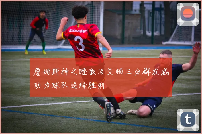 詹姆斯神之瞪激活艾顿三分群发威助力球队逆转胜利