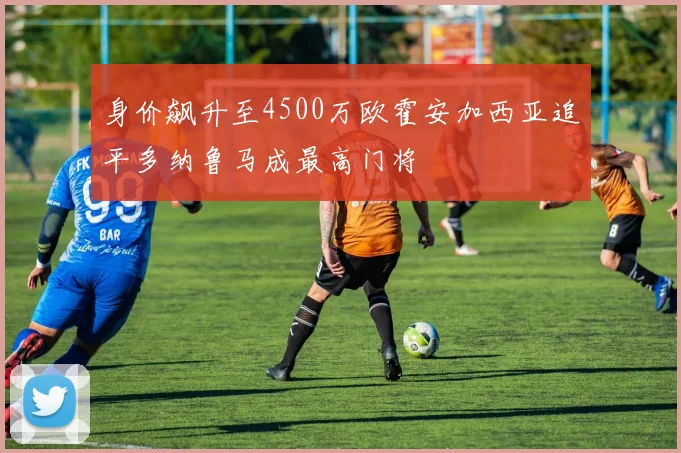 身价飙升至4500万欧霍安加西亚追平多纳鲁马成最高门将