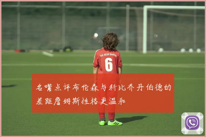 名嘴点评布伦森与科比乔丹伯德的差距詹姆斯性格更温和
