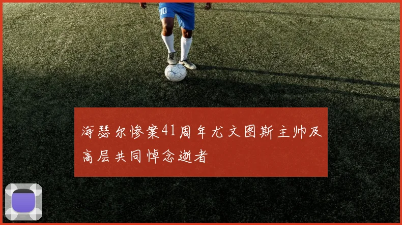 海瑟尔惨案41周年尤文图斯主帅及高层共同悼念逝者