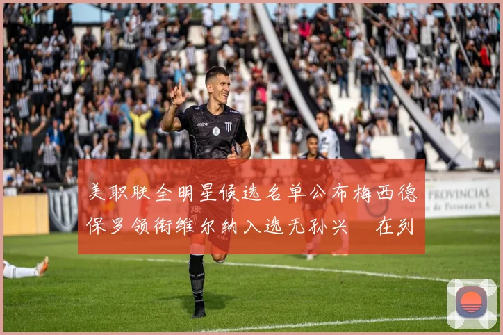 美职联全明星候选名单公布梅西德保罗领衔维尔纳入选无孙兴慜在列