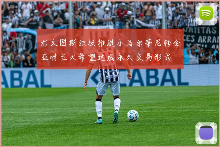 尤文图斯积极推进小马尔蒂尼转会亚特兰大希望达成永久交易形式