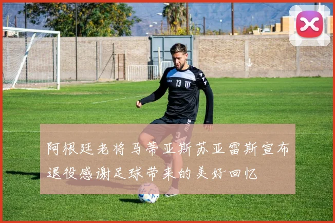 阿根廷老将马蒂亚斯苏亚雷斯宣布退役感谢足球带来的美好回忆
