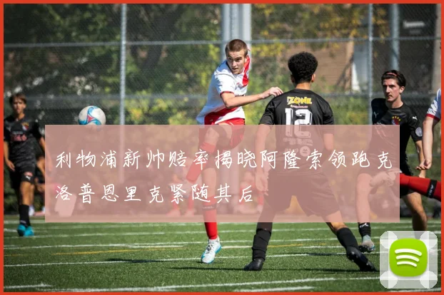 利物浦新帅赔率揭晓阿隆索领跑克洛普恩里克紧随其后