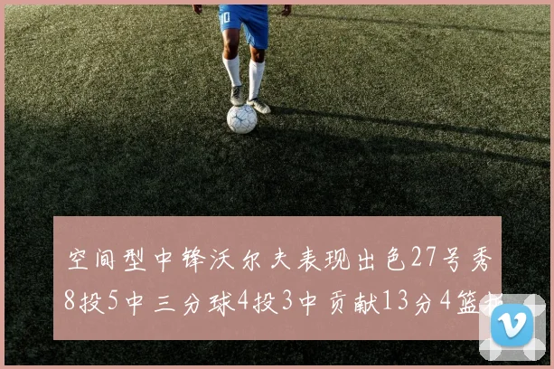 空间型中锋沃尔夫表现出色27号秀8投5中三分球4投3中贡献13分4篮板4助攻